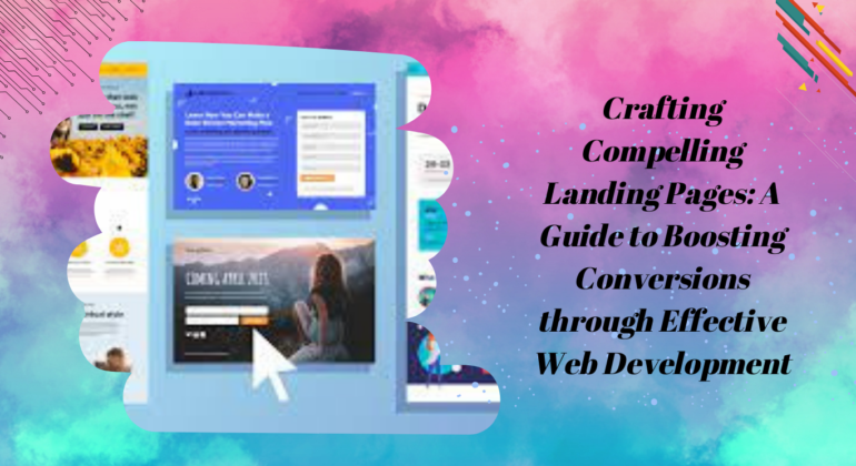 Crafting Compelling Landing Pages: A Guide to Boosting Conversions through Effective Web Development