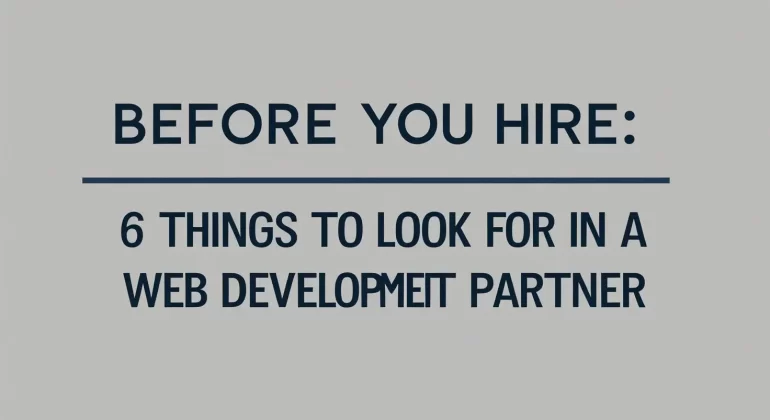 Before You Hire: 6 Things to Look for in a Web Development Partner